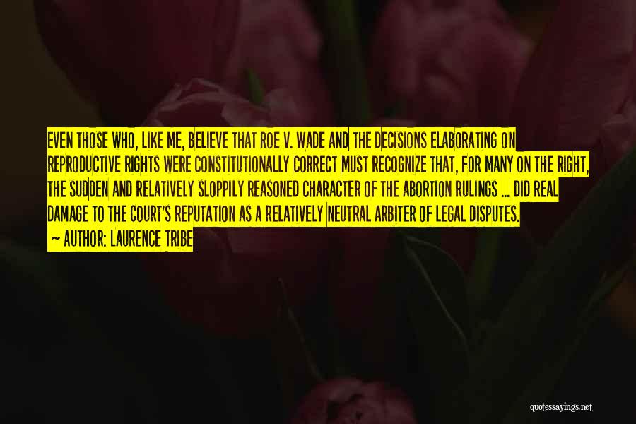 Laurence Tribe Quotes: Even Those Who, Like Me, Believe That Roe V. Wade And The Decisions Elaborating On Reproductive Rights Were Constitutionally Correct