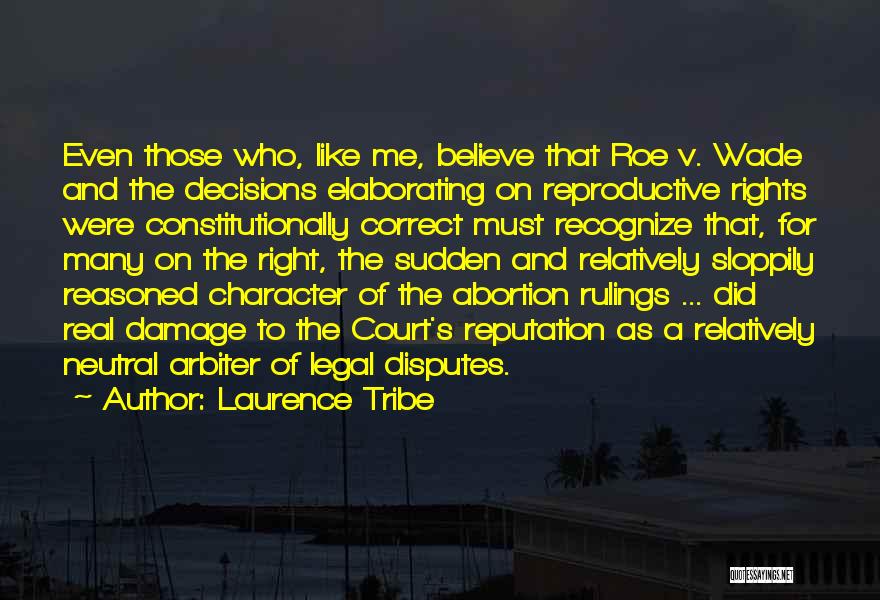 Laurence Tribe Quotes: Even Those Who, Like Me, Believe That Roe V. Wade And The Decisions Elaborating On Reproductive Rights Were Constitutionally Correct