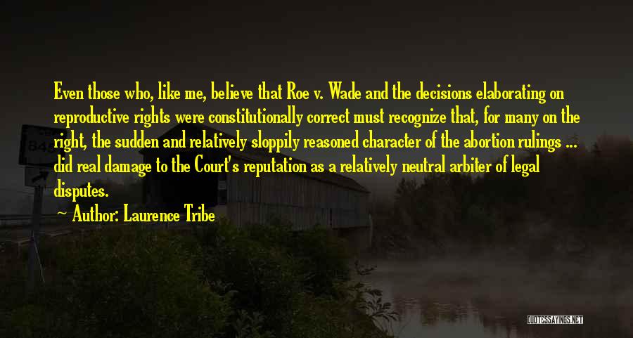 Laurence Tribe Quotes: Even Those Who, Like Me, Believe That Roe V. Wade And The Decisions Elaborating On Reproductive Rights Were Constitutionally Correct