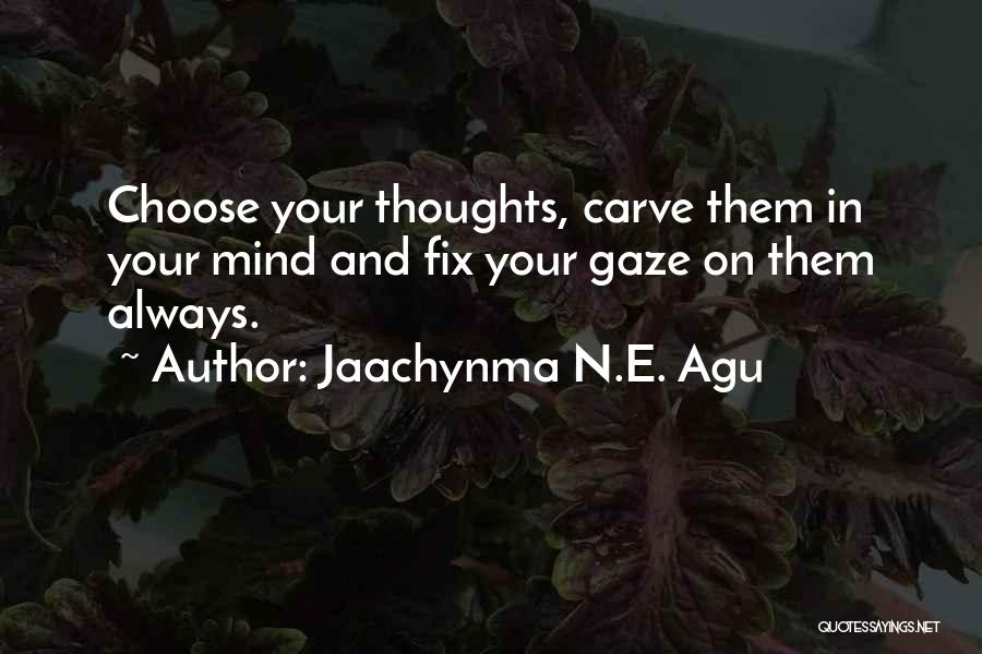 Jaachynma N.E. Agu Quotes: Choose Your Thoughts, Carve Them In Your Mind And Fix Your Gaze On Them Always.