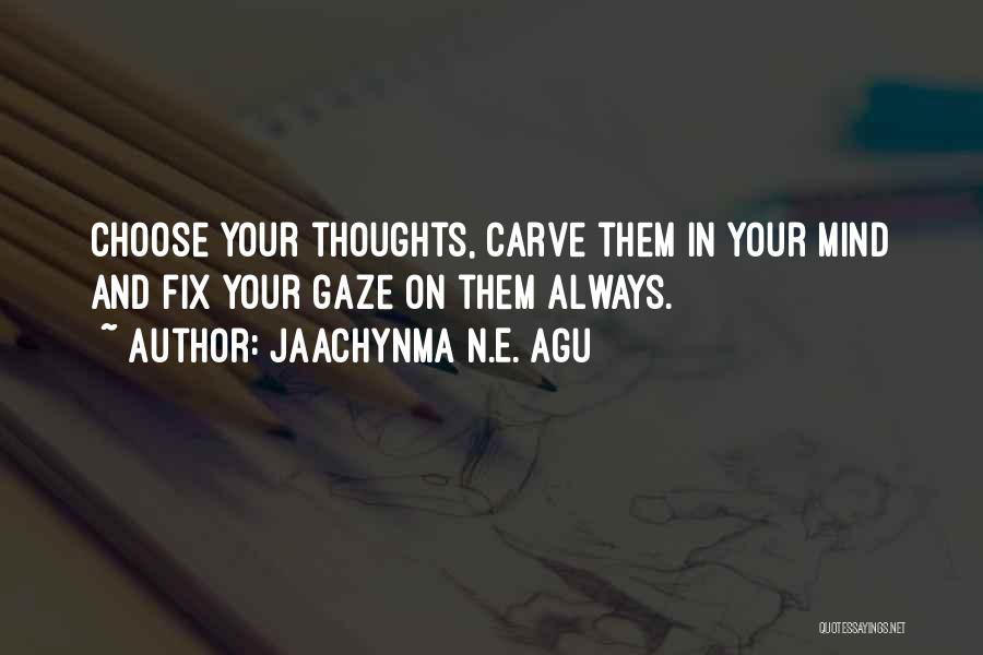Jaachynma N.E. Agu Quotes: Choose Your Thoughts, Carve Them In Your Mind And Fix Your Gaze On Them Always.