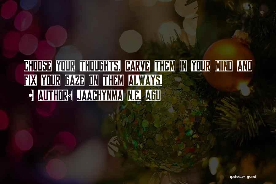 Jaachynma N.E. Agu Quotes: Choose Your Thoughts, Carve Them In Your Mind And Fix Your Gaze On Them Always.