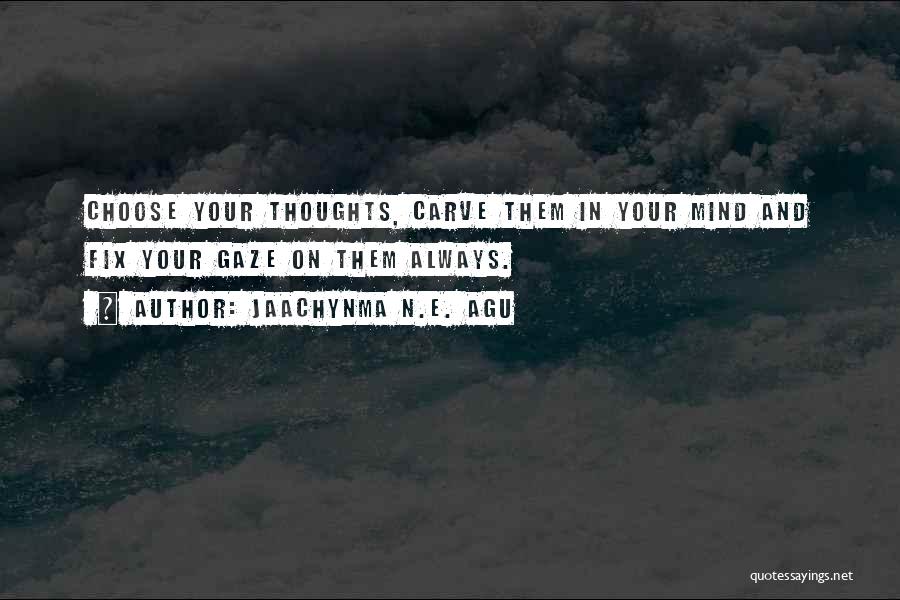 Jaachynma N.E. Agu Quotes: Choose Your Thoughts, Carve Them In Your Mind And Fix Your Gaze On Them Always.