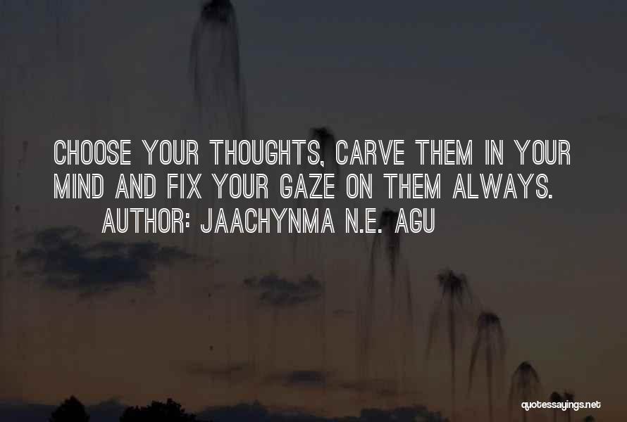 Jaachynma N.E. Agu Quotes: Choose Your Thoughts, Carve Them In Your Mind And Fix Your Gaze On Them Always.