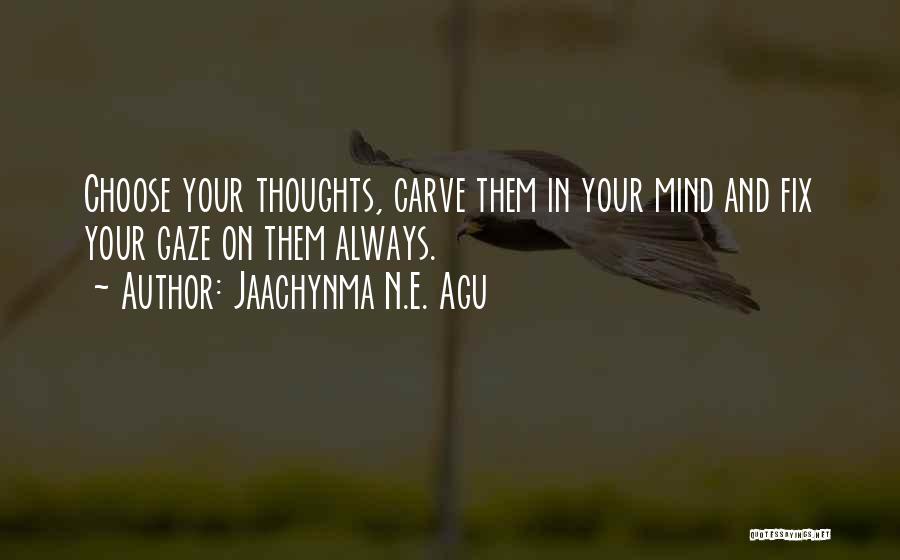 Jaachynma N.E. Agu Quotes: Choose Your Thoughts, Carve Them In Your Mind And Fix Your Gaze On Them Always.