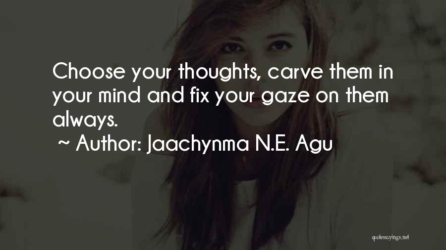 Jaachynma N.E. Agu Quotes: Choose Your Thoughts, Carve Them In Your Mind And Fix Your Gaze On Them Always.