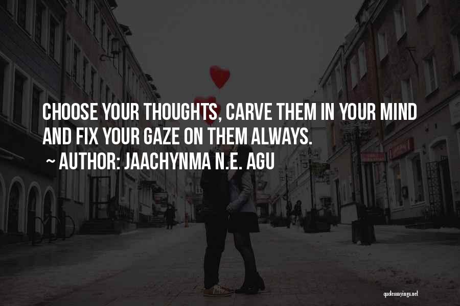 Jaachynma N.E. Agu Quotes: Choose Your Thoughts, Carve Them In Your Mind And Fix Your Gaze On Them Always.