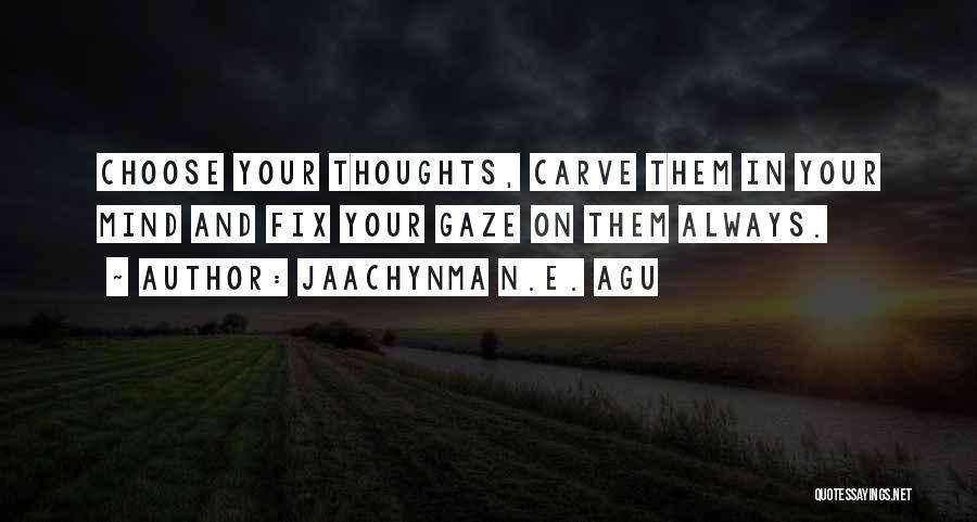 Jaachynma N.E. Agu Quotes: Choose Your Thoughts, Carve Them In Your Mind And Fix Your Gaze On Them Always.