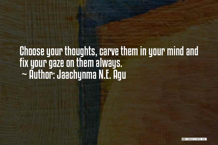 Jaachynma N.E. Agu Quotes: Choose Your Thoughts, Carve Them In Your Mind And Fix Your Gaze On Them Always.