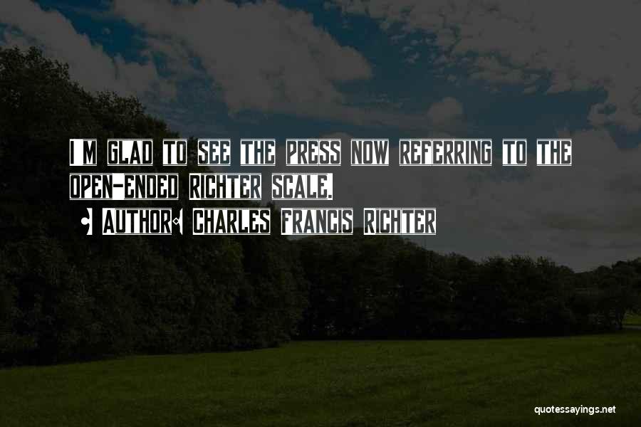 Charles Francis Richter Quotes: I'm Glad To See The Press Now Referring To The Open-ended Richter Scale.