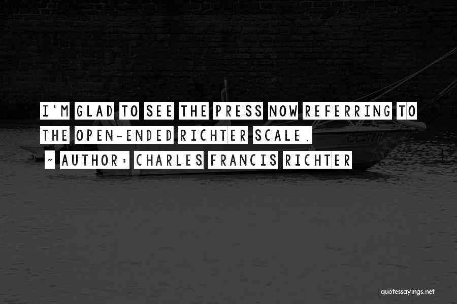 Charles Francis Richter Quotes: I'm Glad To See The Press Now Referring To The Open-ended Richter Scale.