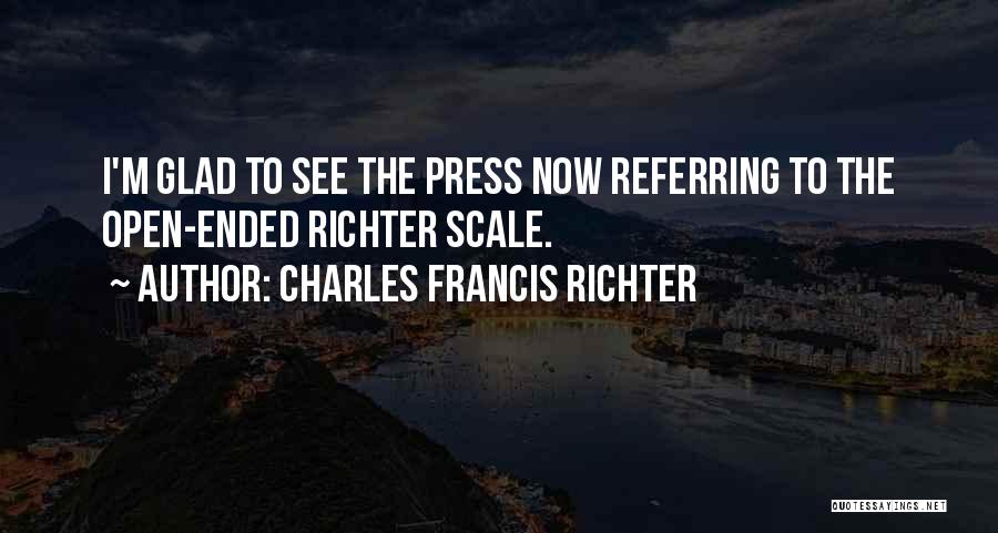 Charles Francis Richter Quotes: I'm Glad To See The Press Now Referring To The Open-ended Richter Scale.
