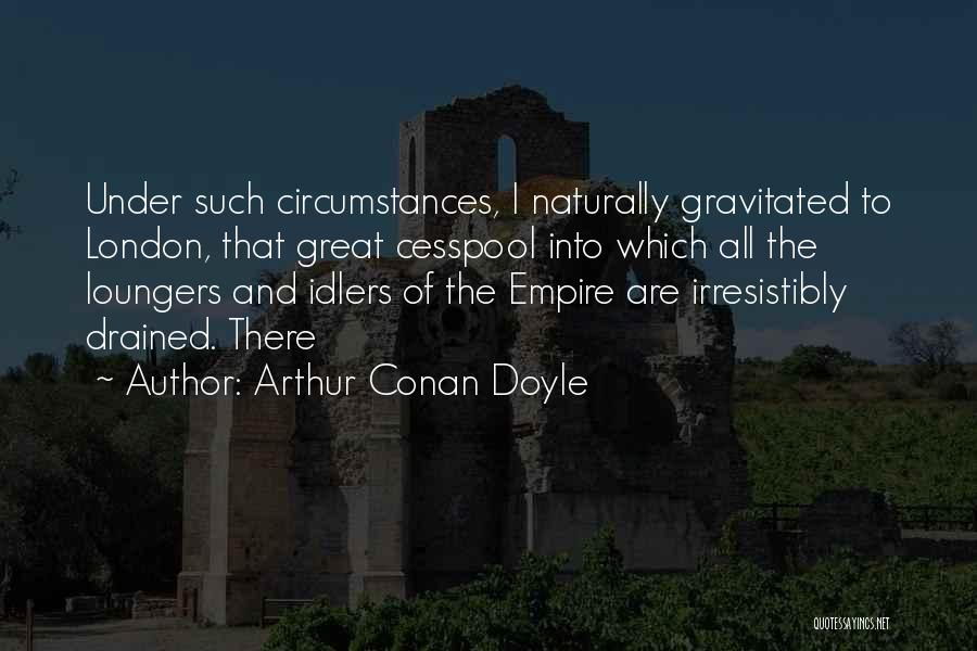 Arthur Conan Doyle Quotes: Under Such Circumstances, I Naturally Gravitated To London, That Great Cesspool Into Which All The Loungers And Idlers Of The