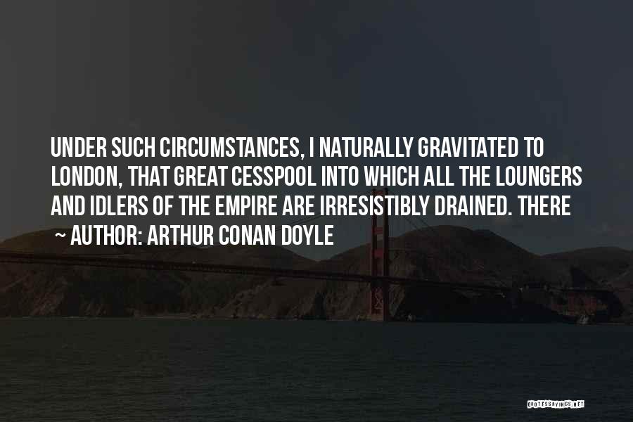 Arthur Conan Doyle Quotes: Under Such Circumstances, I Naturally Gravitated To London, That Great Cesspool Into Which All The Loungers And Idlers Of The