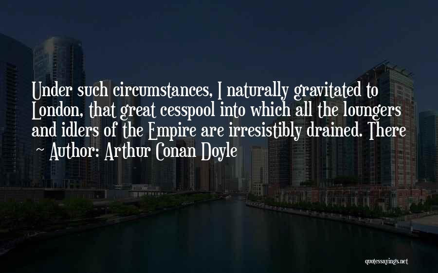 Arthur Conan Doyle Quotes: Under Such Circumstances, I Naturally Gravitated To London, That Great Cesspool Into Which All The Loungers And Idlers Of The