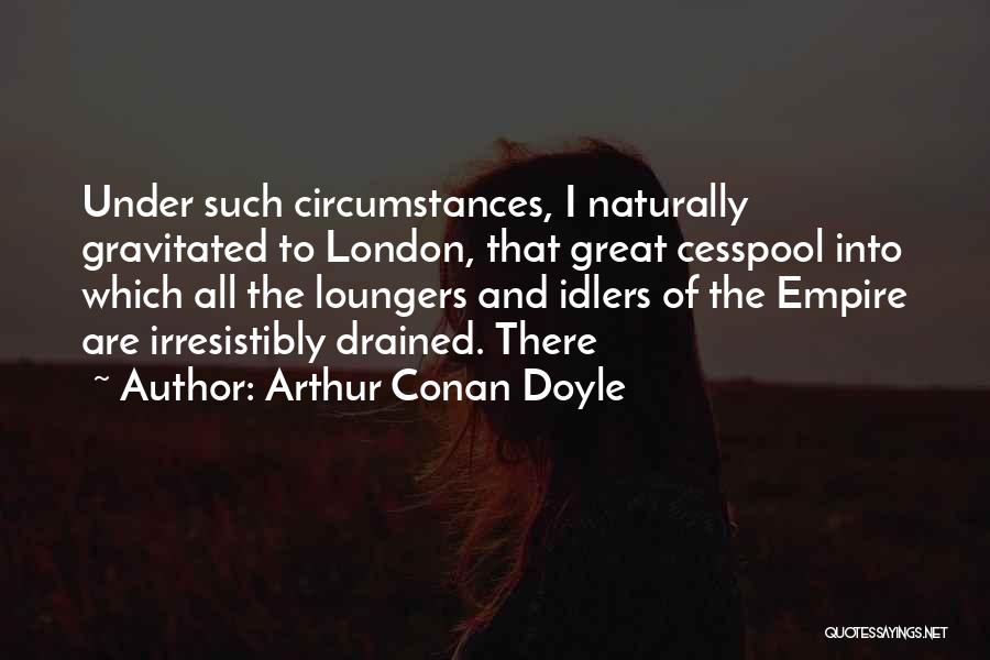 Arthur Conan Doyle Quotes: Under Such Circumstances, I Naturally Gravitated To London, That Great Cesspool Into Which All The Loungers And Idlers Of The