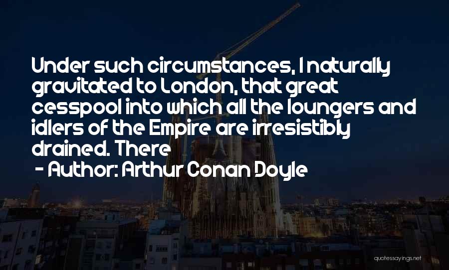 Arthur Conan Doyle Quotes: Under Such Circumstances, I Naturally Gravitated To London, That Great Cesspool Into Which All The Loungers And Idlers Of The