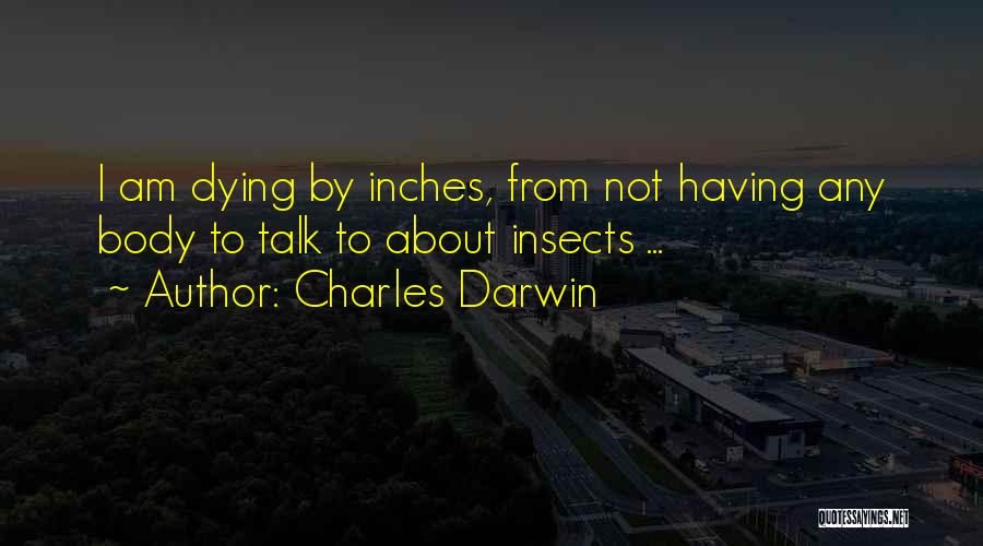 Charles Darwin Quotes: I Am Dying By Inches, From Not Having Any Body To Talk To About Insects ...