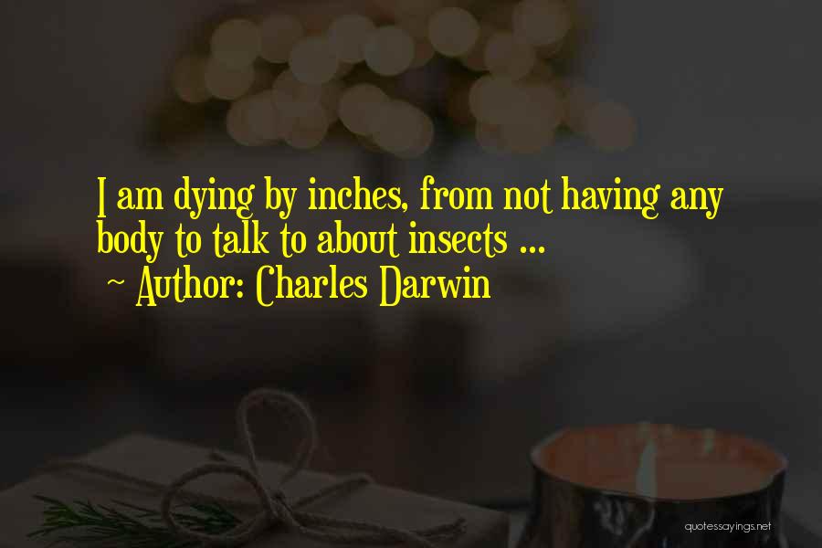 Charles Darwin Quotes: I Am Dying By Inches, From Not Having Any Body To Talk To About Insects ...