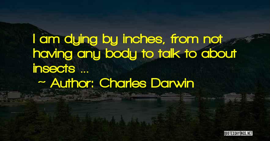 Charles Darwin Quotes: I Am Dying By Inches, From Not Having Any Body To Talk To About Insects ...