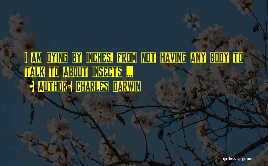 Charles Darwin Quotes: I Am Dying By Inches, From Not Having Any Body To Talk To About Insects ...