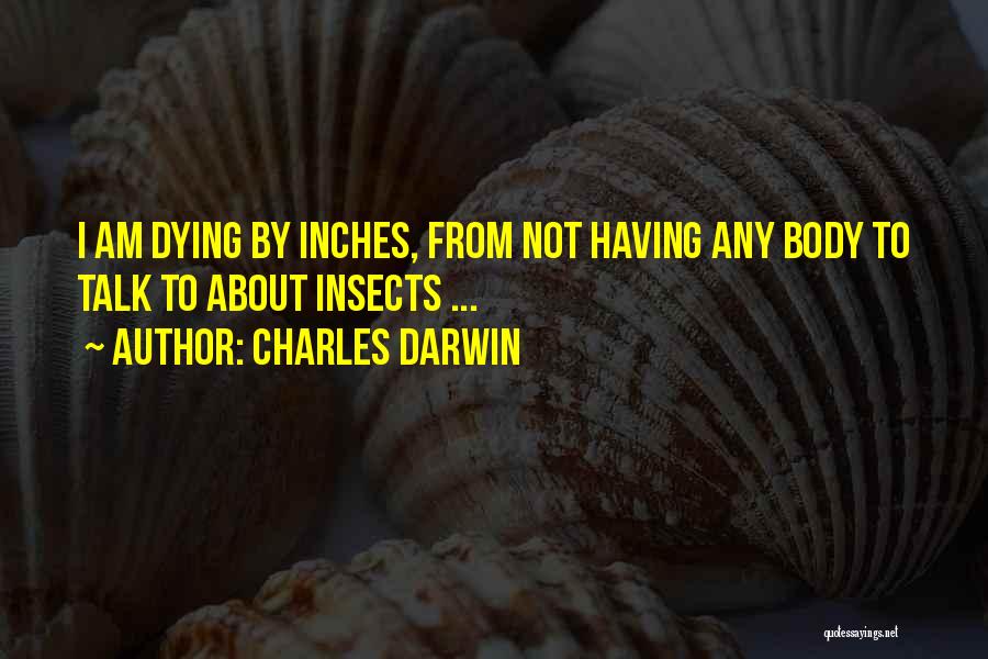 Charles Darwin Quotes: I Am Dying By Inches, From Not Having Any Body To Talk To About Insects ...