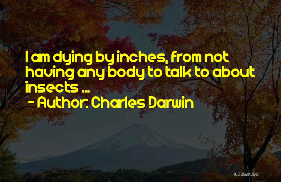 Charles Darwin Quotes: I Am Dying By Inches, From Not Having Any Body To Talk To About Insects ...