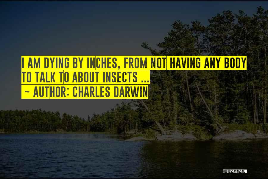 Charles Darwin Quotes: I Am Dying By Inches, From Not Having Any Body To Talk To About Insects ...