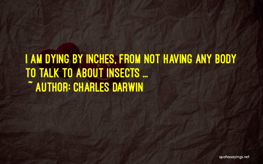 Charles Darwin Quotes: I Am Dying By Inches, From Not Having Any Body To Talk To About Insects ...