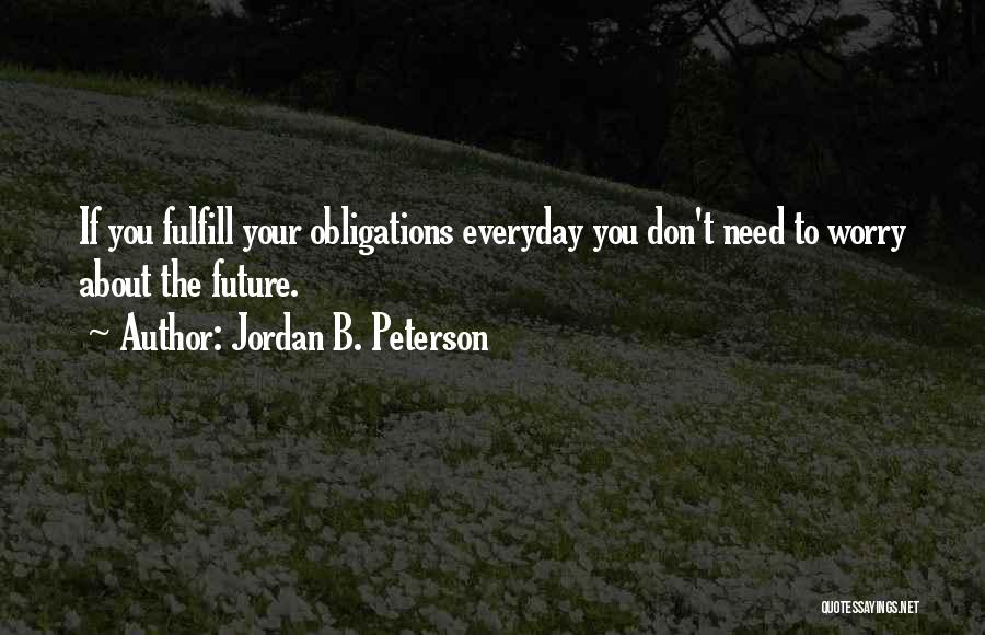 Jordan B. Peterson Quotes: If You Fulfill Your Obligations Everyday You Don't Need To Worry About The Future.