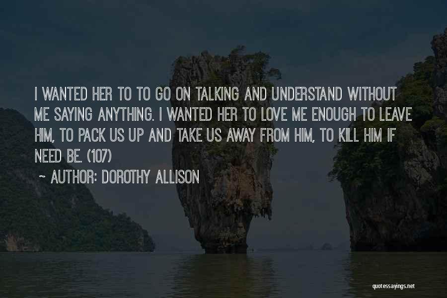 Dorothy Allison Quotes: I Wanted Her To To Go On Talking And Understand Without Me Saying Anything. I Wanted Her To Love Me