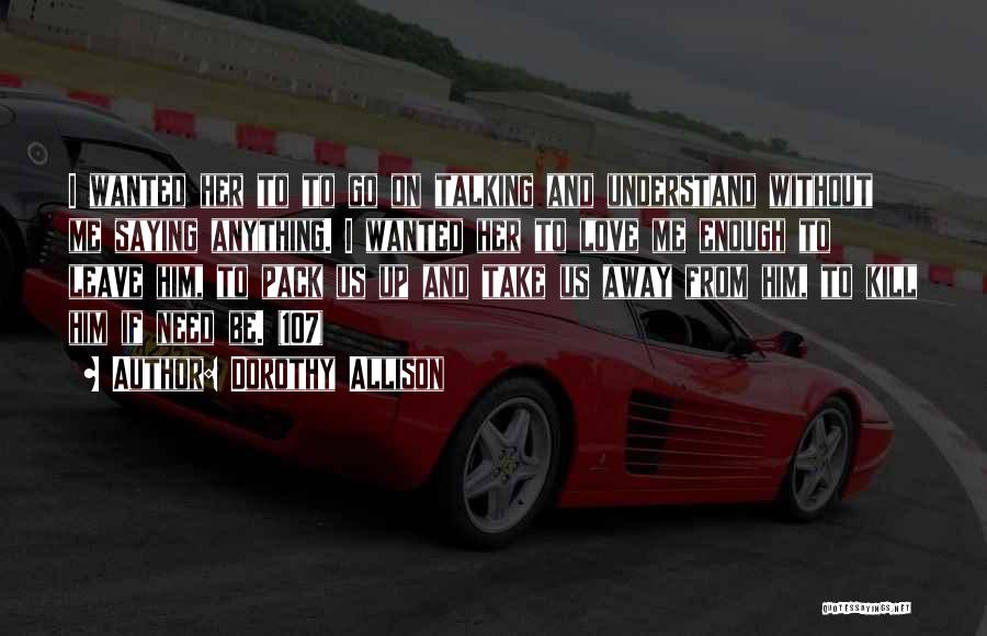 Dorothy Allison Quotes: I Wanted Her To To Go On Talking And Understand Without Me Saying Anything. I Wanted Her To Love Me