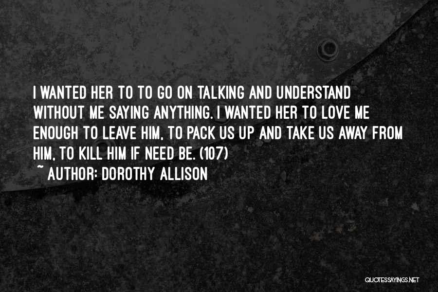 Dorothy Allison Quotes: I Wanted Her To To Go On Talking And Understand Without Me Saying Anything. I Wanted Her To Love Me