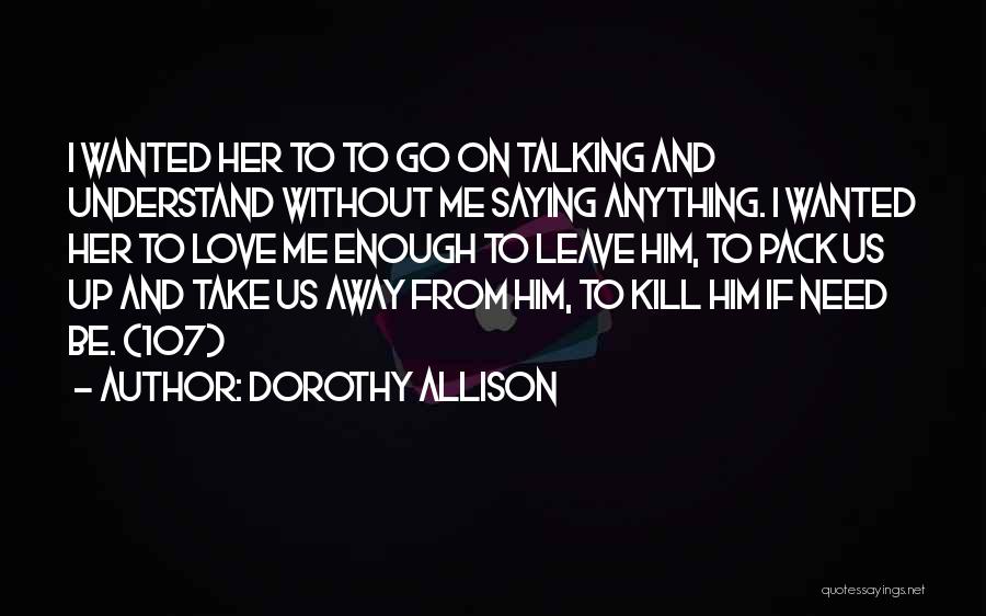 Dorothy Allison Quotes: I Wanted Her To To Go On Talking And Understand Without Me Saying Anything. I Wanted Her To Love Me