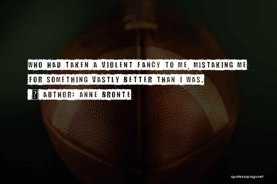 Anne Bronte Quotes: Who Had Taken A Violent Fancy To Me, Mistaking Me For Something Vastly Better Than I Was.