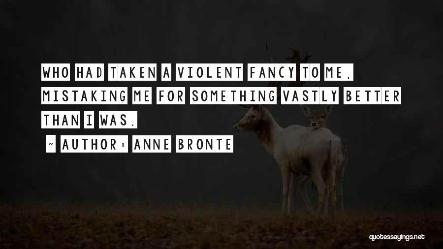Anne Bronte Quotes: Who Had Taken A Violent Fancy To Me, Mistaking Me For Something Vastly Better Than I Was.