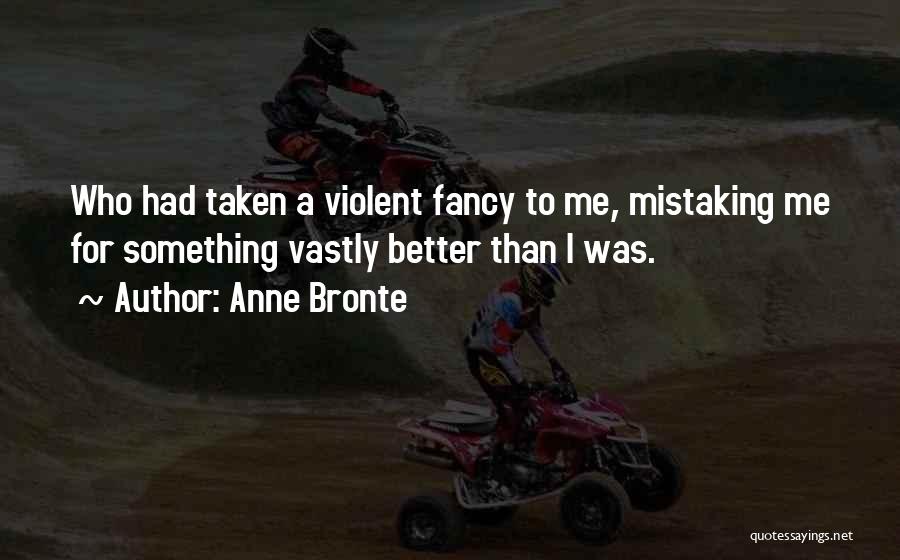 Anne Bronte Quotes: Who Had Taken A Violent Fancy To Me, Mistaking Me For Something Vastly Better Than I Was.