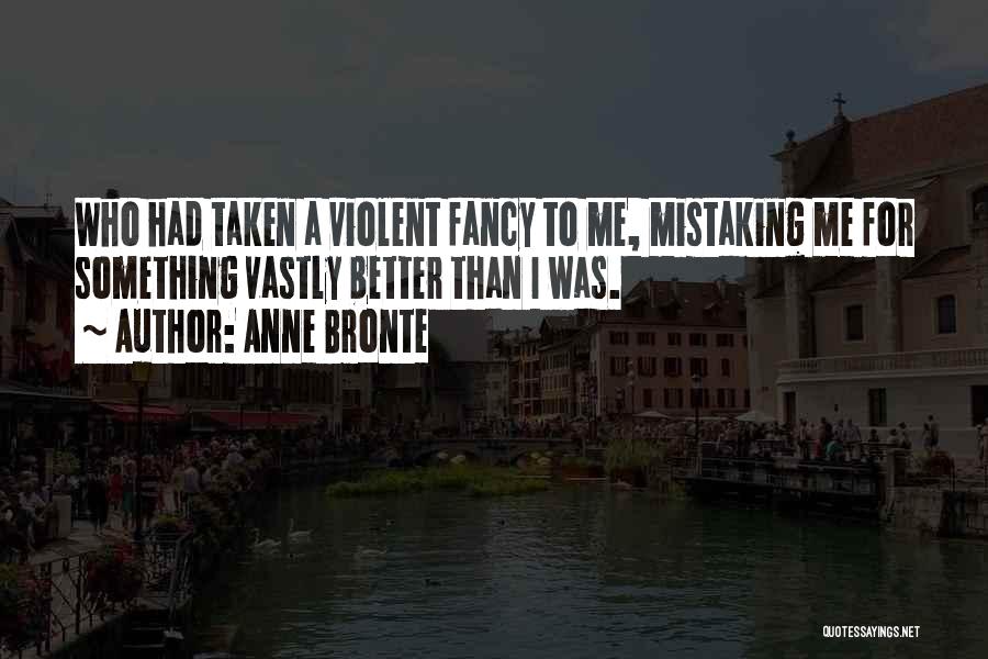Anne Bronte Quotes: Who Had Taken A Violent Fancy To Me, Mistaking Me For Something Vastly Better Than I Was.