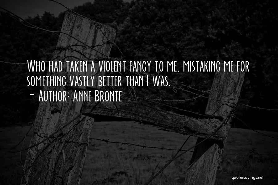 Anne Bronte Quotes: Who Had Taken A Violent Fancy To Me, Mistaking Me For Something Vastly Better Than I Was.