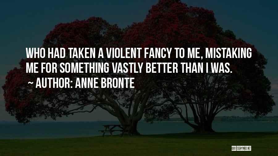 Anne Bronte Quotes: Who Had Taken A Violent Fancy To Me, Mistaking Me For Something Vastly Better Than I Was.