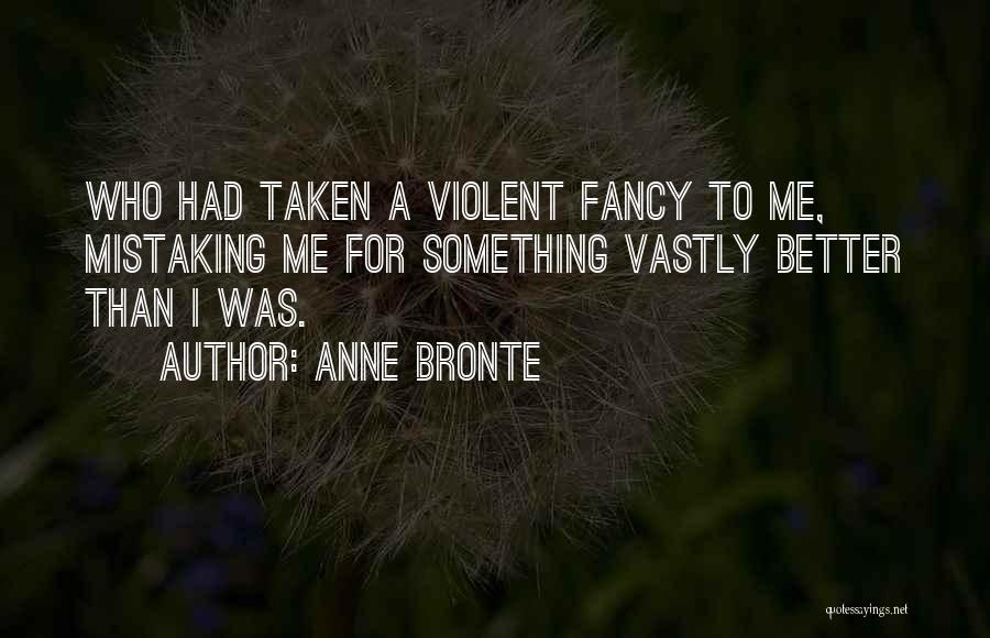 Anne Bronte Quotes: Who Had Taken A Violent Fancy To Me, Mistaking Me For Something Vastly Better Than I Was.