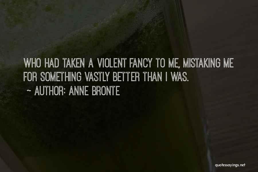 Anne Bronte Quotes: Who Had Taken A Violent Fancy To Me, Mistaking Me For Something Vastly Better Than I Was.