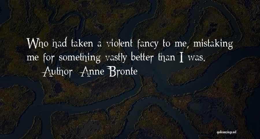 Anne Bronte Quotes: Who Had Taken A Violent Fancy To Me, Mistaking Me For Something Vastly Better Than I Was.