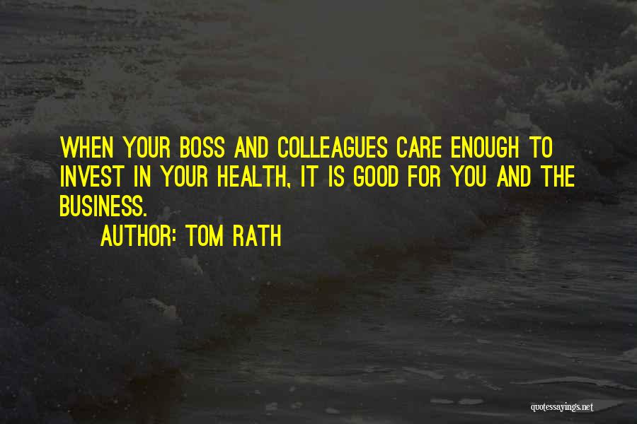 Tom Rath Quotes: When Your Boss And Colleagues Care Enough To Invest In Your Health, It Is Good For You And The Business.