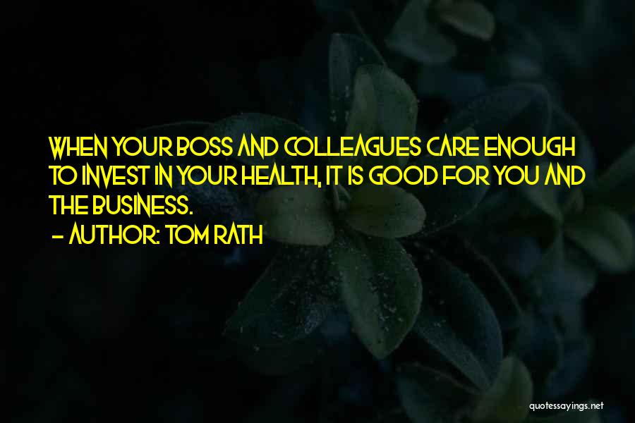 Tom Rath Quotes: When Your Boss And Colleagues Care Enough To Invest In Your Health, It Is Good For You And The Business.