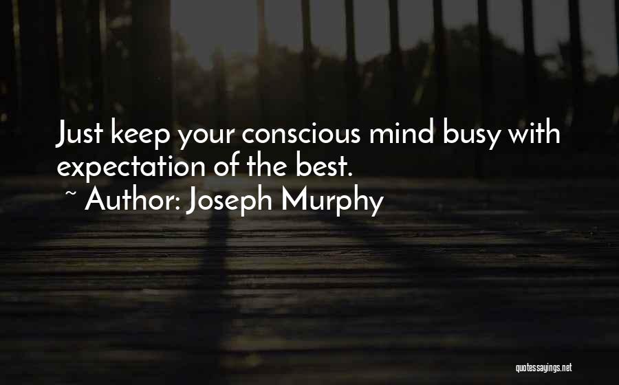 Joseph Murphy Quotes: Just Keep Your Conscious Mind Busy With Expectation Of The Best.