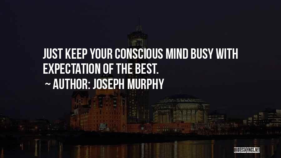 Joseph Murphy Quotes: Just Keep Your Conscious Mind Busy With Expectation Of The Best.