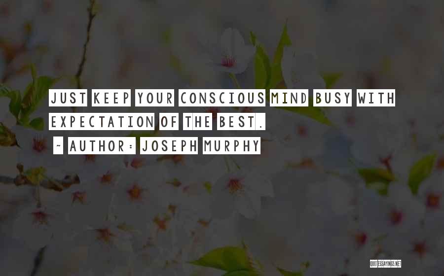 Joseph Murphy Quotes: Just Keep Your Conscious Mind Busy With Expectation Of The Best.