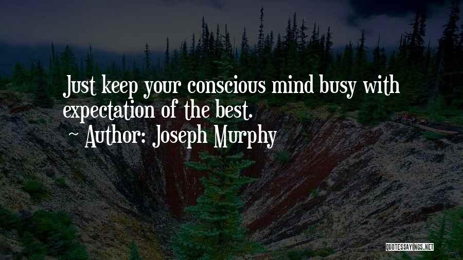 Joseph Murphy Quotes: Just Keep Your Conscious Mind Busy With Expectation Of The Best.