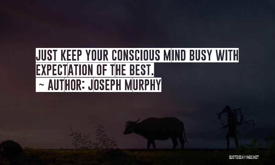 Joseph Murphy Quotes: Just Keep Your Conscious Mind Busy With Expectation Of The Best.